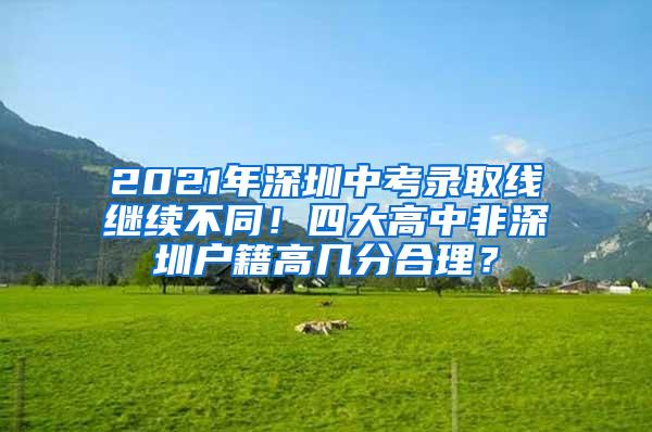 2021年深圳中考录取线继续不同！四大高中非深圳户籍高几分合理？