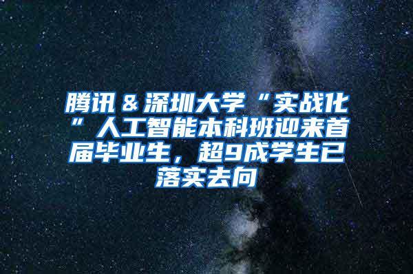 腾讯＆深圳大学“实战化”人工智能本科班迎来首届毕业生，超9成学生已落实去向