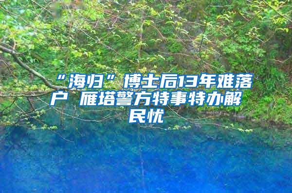 “海归”博士后13年难落户 雁塔警方特事特办解民忧