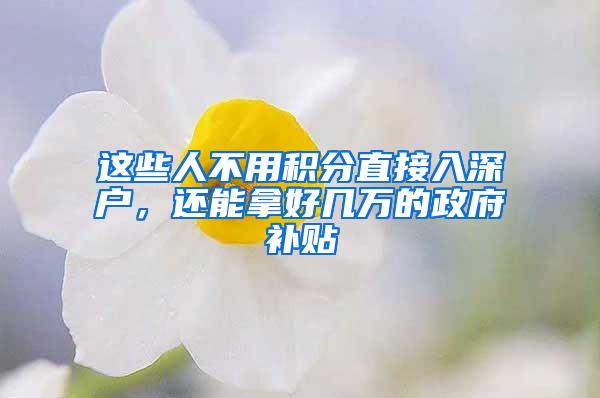 这些人不用积分直接入深户，还能拿好几万的政府补贴