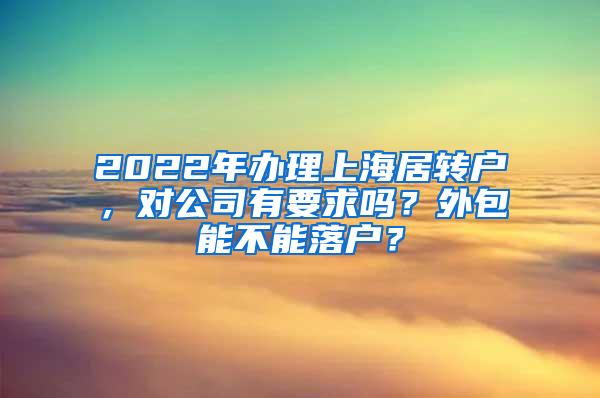 2022年办理上海居转户，对公司有要求吗？外包能不能落户？