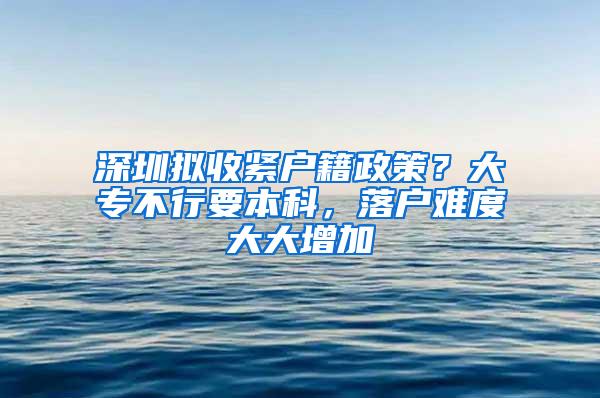 深圳拟收紧户籍政策？大专不行要本科，落户难度大大增加