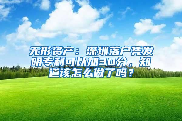 无形资产：深圳落户凭发明专利可以加30分，知道该怎么做了吗？