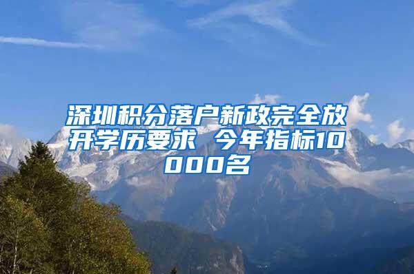 深圳积分落户新政完全放开学历要求 今年指标10000名