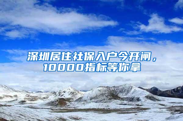 深圳居住社保入户今开闸，10000指标等你拿