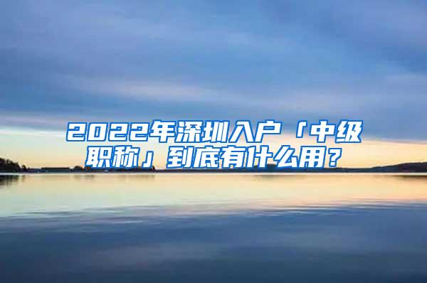 2022年深圳入户「中级职称」到底有什么用？