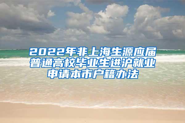 2022年非上海生源应届普通高校毕业生进沪就业申请本市户籍办法