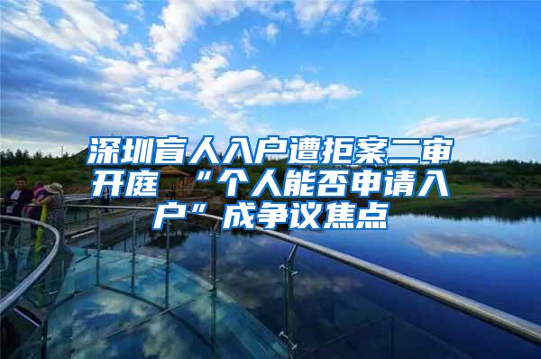 深圳盲人入户遭拒案二审开庭 “个人能否申请入户”成争议焦点