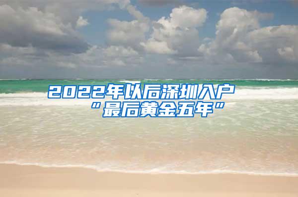 2022年以后深圳入户“最后黄金五年”