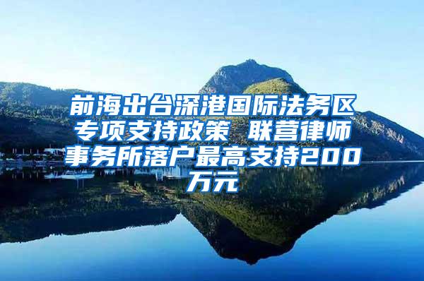 前海出台深港国际法务区专项支持政策 联营律师事务所落户最高支持200万元