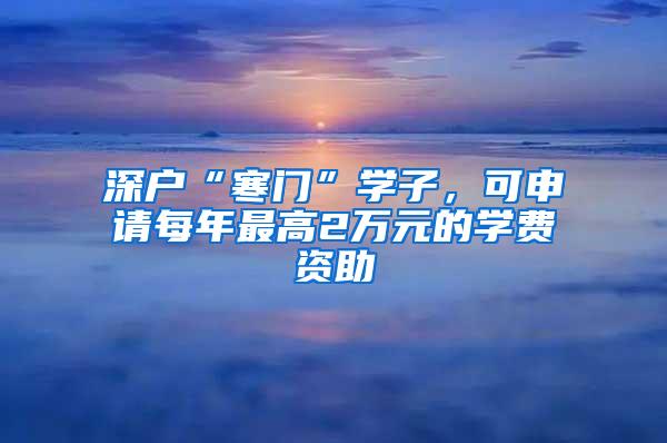 深户“寒门”学子，可申请每年最高2万元的学费资助