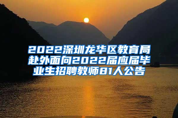 2022深圳龙华区教育局赴外面向2022届应届毕业生招聘教师81人公告