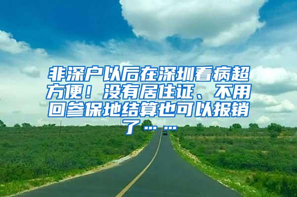 非深户以后在深圳看病超方便！没有居住证、不用回参保地结算也可以报销了……