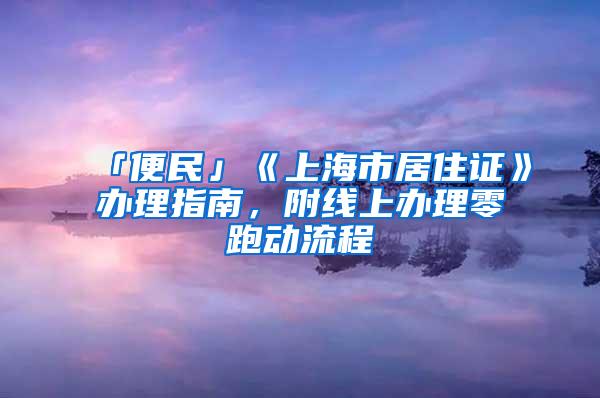 「便民」《上海市居住证》办理指南，附线上办理零跑动流程