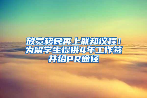 放宽移民再上联邦议程！为留学生提供4年工作签并给PR途径