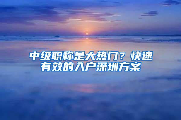 中级职称是大热门？快速有效的入户深圳方案