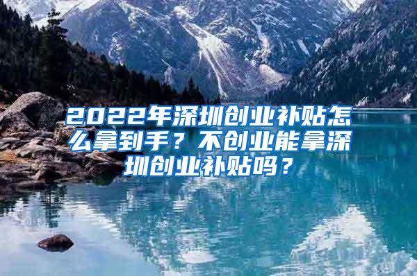 2022年深圳创业补贴怎么拿到手？不创业能拿深圳创业补贴吗？