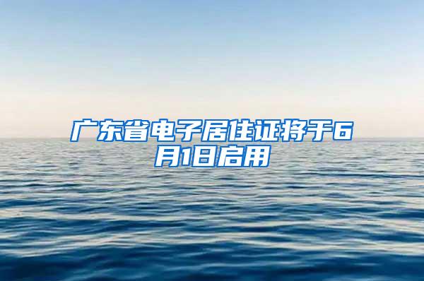 广东省电子居住证将于6月1日启用