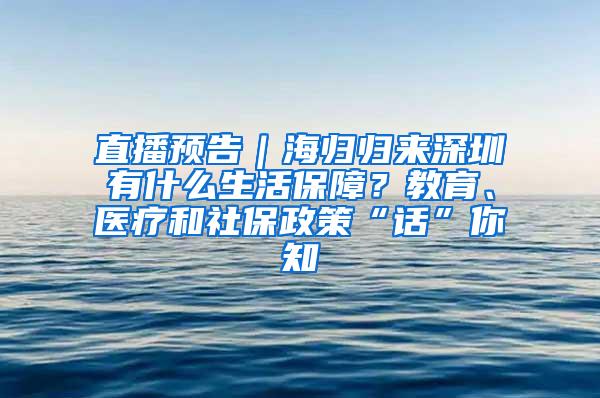 直播预告｜海归归来深圳有什么生活保障？教育、医疗和社保政策“话”你知