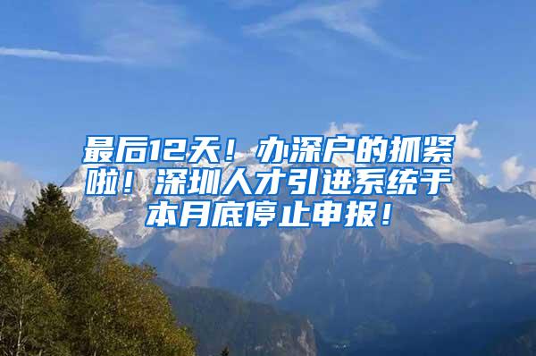 最后12天！办深户的抓紧啦！深圳人才引进系统于本月底停止申报！