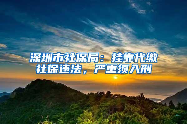 深圳市社保局：挂靠代缴社保违法，严重须入刑