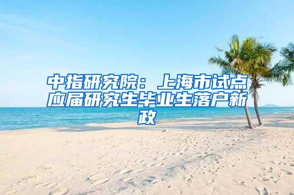 中指研究院：上海市试点应届研究生毕业生落户新政