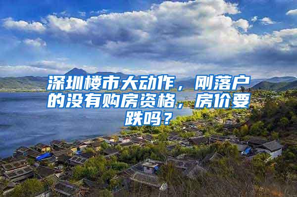 深圳楼市大动作，刚落户的没有购房资格，房价要跌吗？