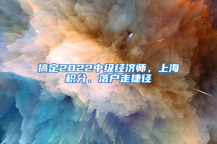 搞定2022中级经济师，上海积分、落户走捷径