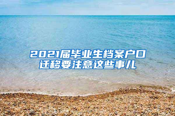 2021届毕业生档案户口迁移要注意这些事儿