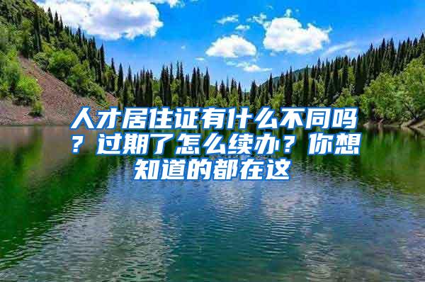 人才居住证有什么不同吗？过期了怎么续办？你想知道的都在这