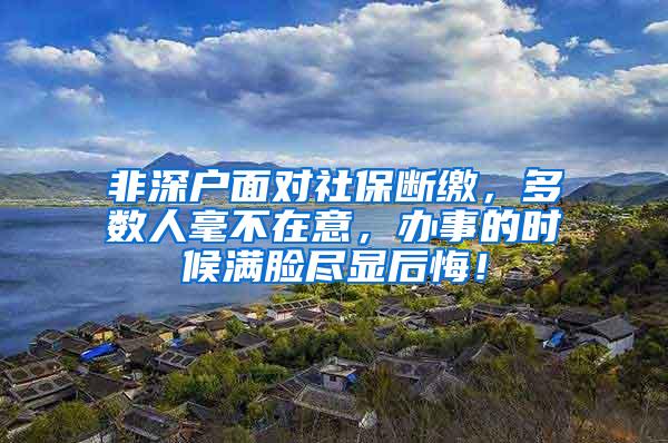 非深户面对社保断缴，多数人毫不在意，办事的时候满脸尽显后悔！