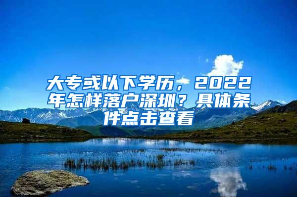 大专或以下学历，2022年怎样落户深圳？具体条件点击查看