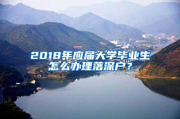 2018年应届大学毕业生怎么办理落深户？