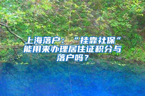 上海落户：“挂靠社保”能用来办理居住证积分与落户吗？