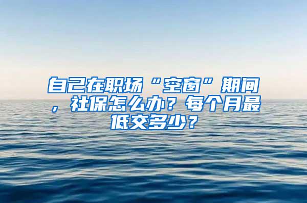 自己在职场“空窗”期间，社保怎么办？每个月最低交多少？