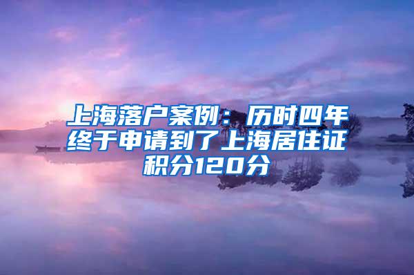 上海落户案例：历时四年终于申请到了上海居住证积分120分