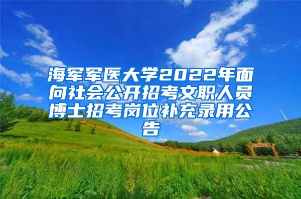 海军军医大学2022年面向社会公开招考文职人员博士招考岗位补充录用公告