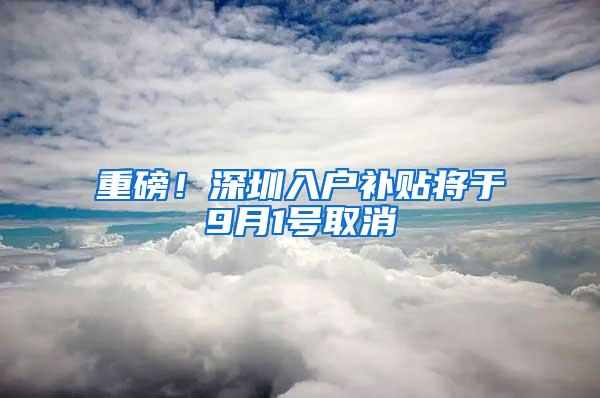 重磅！深圳入户补贴将于9月1号取消