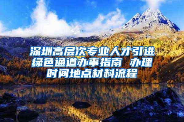 深圳高层次专业人才引进绿色通道办事指南 办理时间地点材料流程