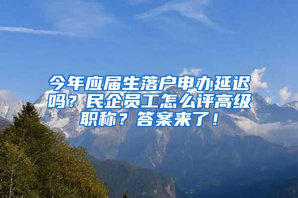 今年应届生落户申办延迟吗？民企员工怎么评高级职称？答案来了！