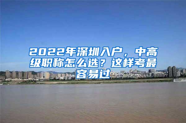 2022年深圳入户，中高级职称怎么选？这样考最容易过