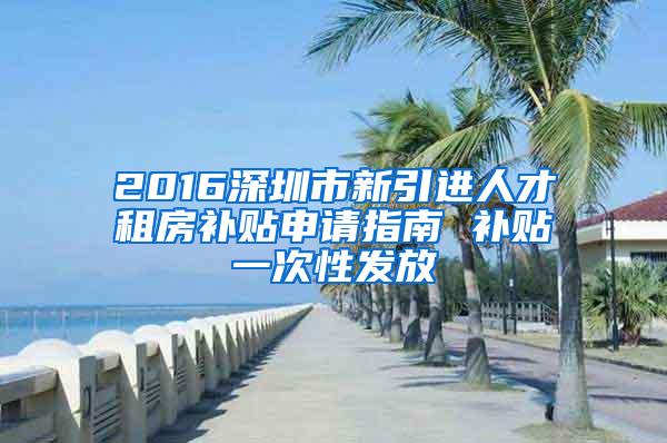 2016深圳市新引进人才租房补贴申请指南 补贴一次性发放