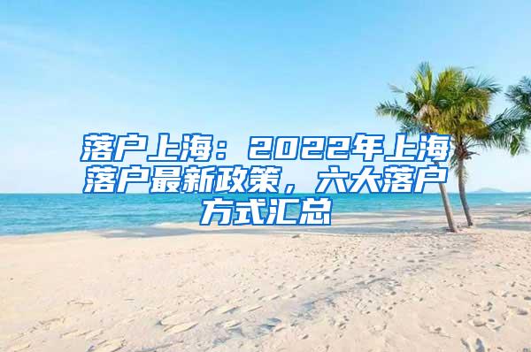 落户上海：2022年上海落户最新政策，六大落户方式汇总