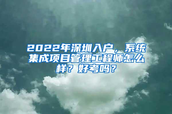 2022年深圳入户，系统集成项目管理工程师怎么样？好考吗？