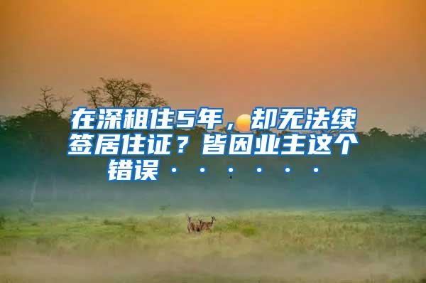 在深租住5年，却无法续签居住证？皆因业主这个错误······