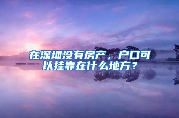 在深圳没有房产，户口可以挂靠在什么地方？