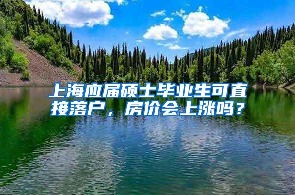 上海应届硕士毕业生可直接落户，房价会上涨吗？