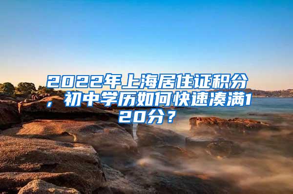 2022年上海居住证积分，初中学历如何快速凑满120分？