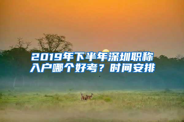 2019年下半年深圳职称入户哪个好考？时间安排