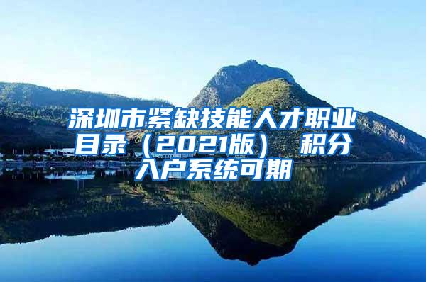 深圳市紧缺技能人才职业目录（2021版） 积分入户系统可期